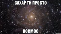 захар ти просто космос