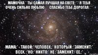 Мамочка** ты самая лучшая на свете:*** я тебя очень сильно люблю:*** спасибо тебе дорогая:*** Мама:* - такой:* человек,:* который :*заменит:* всех. :*Но:* никто:* не :*заменит:* ее.:*
