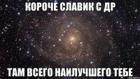 Короче Славик с др там всего наилучшего тебе