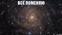 Всё поменяю 