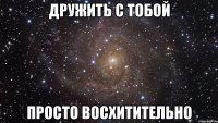 Дружить с тобой Просто восхитительно