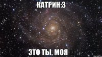 Катрин:3 это ты, моя ❤