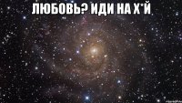 Любовь? иди на х*й 