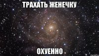трахать женечку охуенно