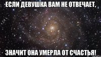 Если девушка вам не отвечает, значит она умерла от счастья!