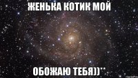 Женька котик мой Обожаю тебя))**