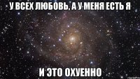 У всех любовь, а у меня есть Я и это охуенно
