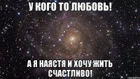 У кого то любовь! А я Наястя и хочу жить счастливо!