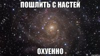 пошлить с настей охуенно