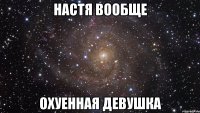 Настя вообще охуенная девушка