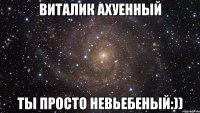 Виталик ахуенный ты просто невьебеный:))