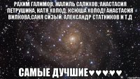 Рахим Галимов, Жалиль Салихов, Анастасия петрушина, Катя Холод, Ксюша Холод! Анастасия Вилкова,Саня Сизый, Александр Статников и т.д САМЫЕ ДУЧШИЕ♥♥♥♥♥