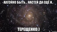 ахуэнно быть... Настей да ещё и.. Терещенко;)