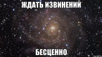 ждать извинений бесценно