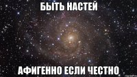БЫТЬ НАСТЕЙ АФИГЕННО ЕСЛИ ЧЕСТНО