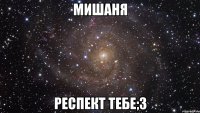 Мишаня респект тебе;3