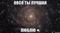 Овся ты лучшая Люблю ♥