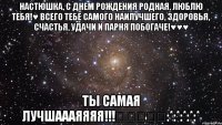 Настюшка, с днем рождения родная, люблю тебя!♥ Всего тебе самого наилучшего, здоровья, счастья, удачи и ПАРНЯ ПОБОГАЧЕ!♥♥♥ ТЫ САМАЯ ЛУЧШАААЯЯЯЯ!!!★★★★★:*:*:*:*:*