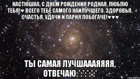 Настюшка, с днем рождения родная, люблю тебя!♥ Всего тебе самого наилучшего, здоровья, счастья, удачи и ПАРНЯ ПОБОГАЧЕ!♥♥♥ ТЫ САМАЯ ЛУЧШАААЯЯЯЯ, ОТВЕЧАЮ:*:*:*:*:*