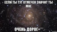 если ты тут отмечен значит ты мне очень дорог=**