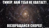 Тимур, нам тебя не хватает! Возвращайся скорее!