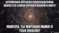 Охрименко Наталья Александровна является самой лучшей мамой в мире! Мамуля, ты мировая мама! Я ТЕБЯ ЛЮБЛЮ!