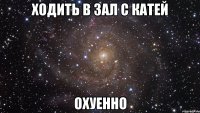 Ходить в зал с Катей охуенно