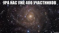 Ура нас уже 400 участников 