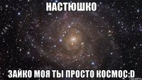 НастюшкО ЗайкО моя ты просто Космос:D