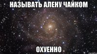 Называть Алену чайком Охуенно