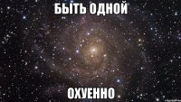 быть одной охуенно