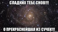 Сладких тебе снов!!! О ПРЕКРАСНЕЙШАЯ ИЗ СУЧЕК!!!
