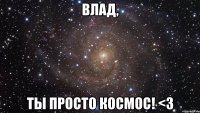 ВЛАД, ТЫ ПРОСТО КОСМОС! <3