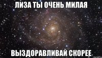 Лиза Ты очень милая Выздоравливай Скорее