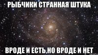 рыбчики странная штука вроде и есть,но вроде и нет