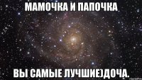 мамочка и папочка вы самые лучшие)доча.