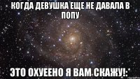 Когда девушка еще не давала в попу Это охуеено я вам скажу!:*