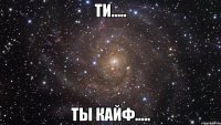 Ти..... Ты кайф.....