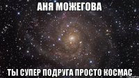 аня можегова ты супер подруга просто космас