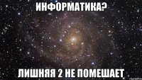 Информатика? Лишняя 2 не помешает