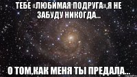 Тебе «любимая подруга»,я не забуду никогда... о том,как меня ты предала...