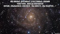 Мы милые..Красивые…Счастливые…Любим чупа-чупс…Иногда плачем по ночам…Улыбаемся…Смеемся… Мы вместе…Мы подруги….=* 