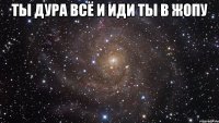 Ты дура всё и иди ты в жопу 