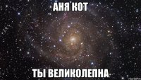 Аня Кот Ты Великолепна