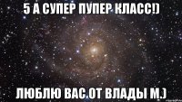 5 А супер пупер класс!) Люблю вас От Влады М.)