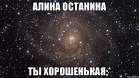 Алина Останина ты хорошенькая;*