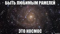 Быть любимым Рамелей ЭТО КОСМОС
