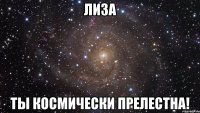 Лиза Ты космически прелестна!
