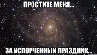 простите меня... за испорченный праздник...