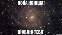 Пока ксюша! Люблю тебя*